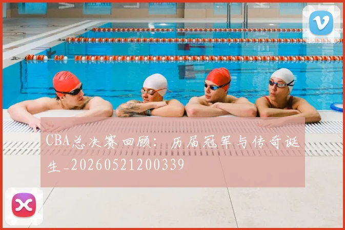 CBA总决赛回顾：历届冠军与传奇诞生_20260521200339