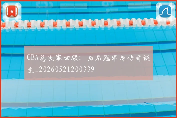 CBA总决赛回顾：历届冠军与传奇诞生_20260521200339